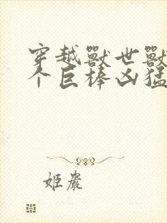 穿越兽世兽王个个巨棒凶猛