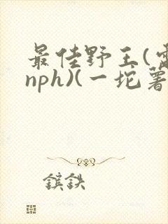 最佳野王(电竞nph)(一坨薯饼)_