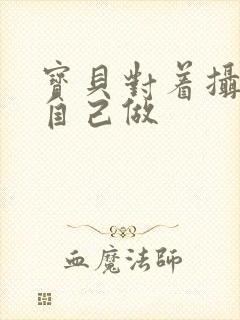 宝贝对着摄像头自己做