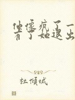 他像疯了一样占有了她退出