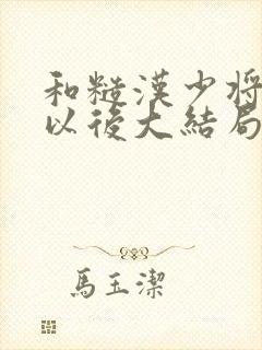 和糙汉少将闪婚以后大结局