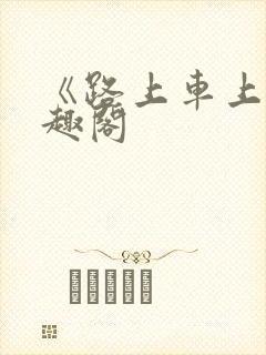 《路上车上》笔趣阁