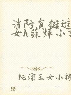 消防员挺进乖乖女h苏烨小说