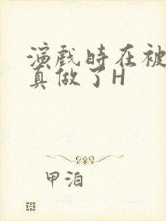 演戏时在被子里真做了H