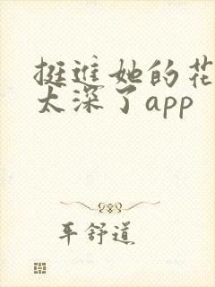 挺进她的花苞啊太深了app