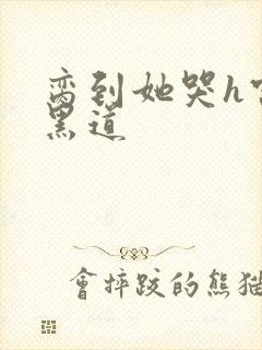 脔到她哭h宫交黑道