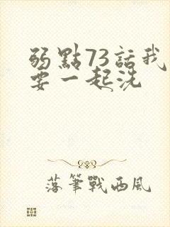 弱点73话我也要一起洗