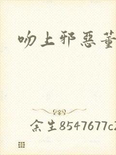 吻上邪恶董事长