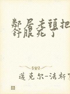 邻居老头把我弄舒服死了