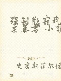 强制欢宠我的温柔暴君 小说