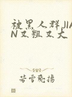 被黑人群JIAN又粗又大