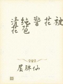 清纯警花被迫开花苞