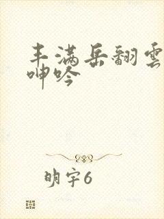 丰满岳翻云覆雨呻吟