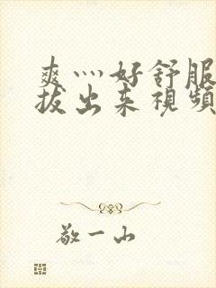 爽灬好舒服灬别拔出来视频人