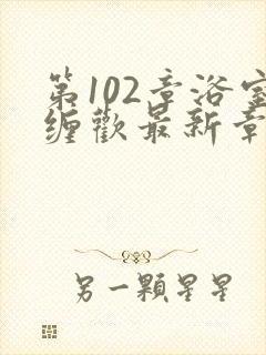 第102章浴室缠欢最新章节更新时间