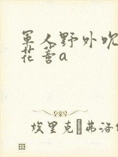 军人野外吮她的花蒂a