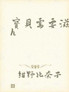 宝贝需要滋润了h