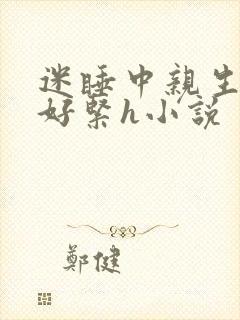 迷睡中亲生乖女好紧h小说