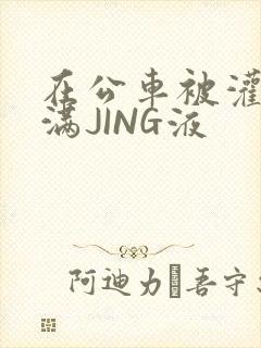 在公车被灌强行满JING液