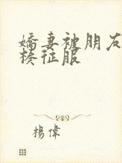 娇妻被朋友大肉楱征服