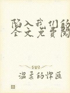 陷入我们的热恋全文免费阅读