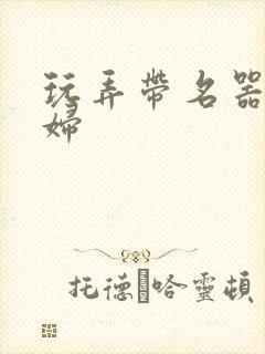 玩弄带名器的贵妇