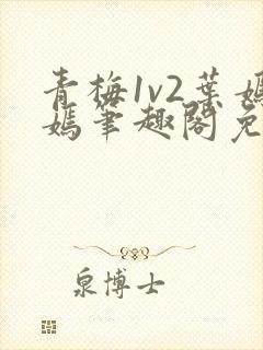 青梅1v2叶嫣嫣笔趣阁免费阅读