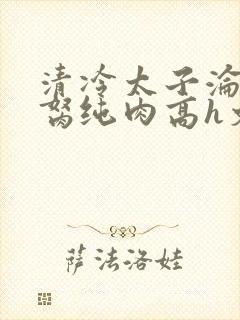 清冷太子沦为禁胬纯肉高h文