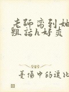 老师脔到她哭h粗话h好爽