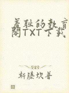 羞耻的教育笔趣阁TXT下载