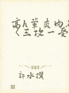 高h荤爽肉欲文〈三攻一受〉视频
