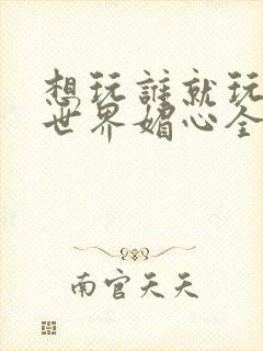 想玩谁就玩谁的世界媚心全文阅读