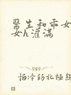 医生和乖女h攵女h灌满