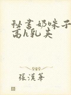 秘书奶咪子真大高h乳夹