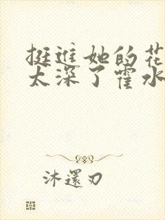 挺进她的花苞啊太深了霍水视频