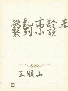 欲乱高龄老女人系列小说