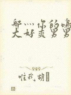 哪灬你的鸣巴好大好爽男男