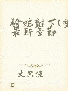 骑蛇难下(双)最新章节