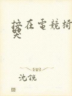 按在电竞椅上c哭