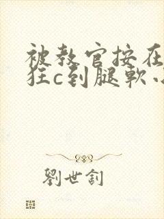 被教官按在寝室狂c到腿软小说