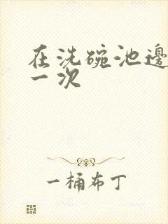 在洗碗池边要了一次