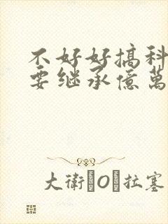 不好好搞科研就要继承亿万家产