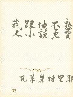 我跟他不熟笑佳人小说免费阅读