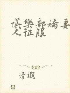 俱乐部娇妻被黑人征服