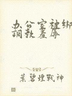 办公室被绑奶头调教羞辱