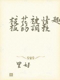 校花被情趣店老板的调教