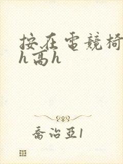 按在电竞椅上ch高h