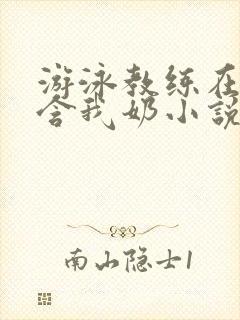 游泳教练在水里含我奶小说