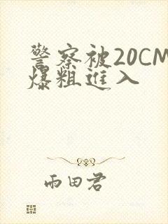 警察被20CM爆粗进入