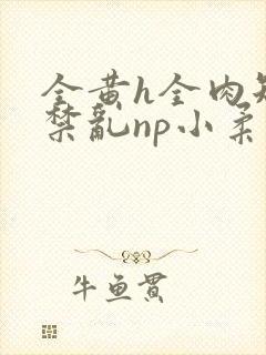 全黄h全肉短篇禁乱np小柔